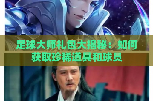 足球大师礼包大揭秘：如何获取珍稀道具和球员