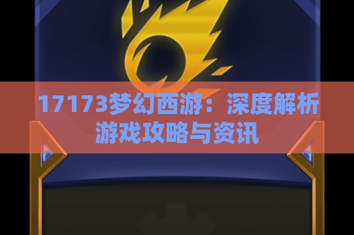 17173梦幻西游：深度解析游戏攻略与资讯