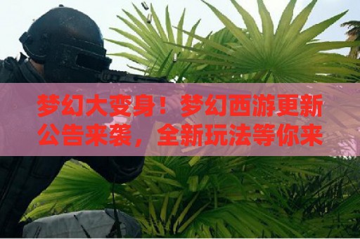 梦幻大变身！梦幻西游更新公告来袭，全新玩法等你来战！