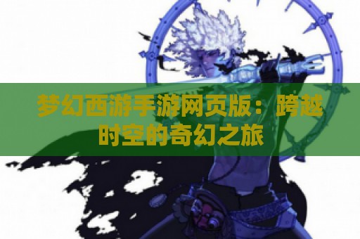 梦幻西游手游网页版：跨越时空的奇幻之旅