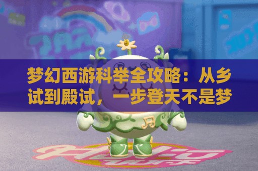 梦幻西游科举全攻略：从乡试到殿试，一步登天不是梦！