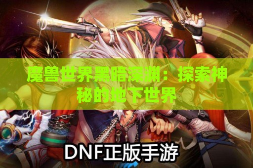 魔兽世界黑暗深渊：探索神秘的地下世界