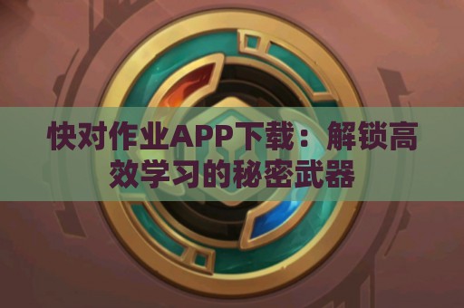 快对作业APP下载：解锁高效学习的秘密武器