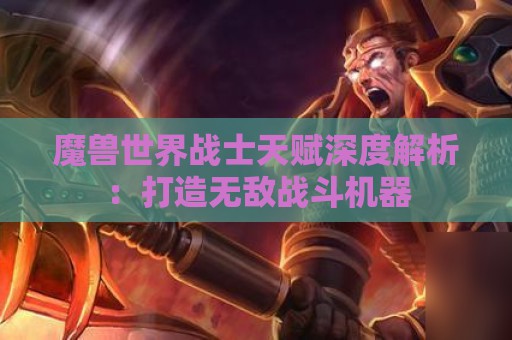 魔兽世界战士天赋深度解析：打造无敌战斗机器