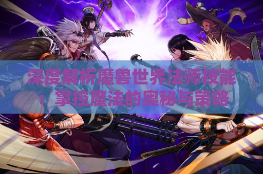 深度解析魔兽世界法师技能：掌控魔法的奥秘与策略