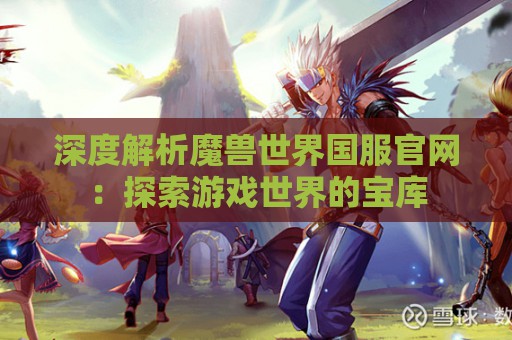 深度解析魔兽世界国服官网：探索游戏世界的宝库