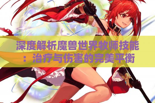 深度解析魔兽世界牧师技能：治疗与伤害的完美平衡