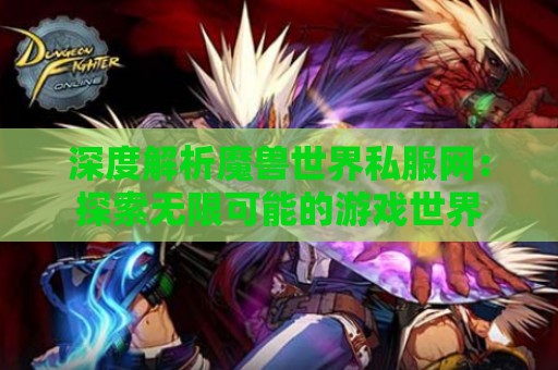 深度解析魔兽世界私服网：探索无限可能的游戏世界