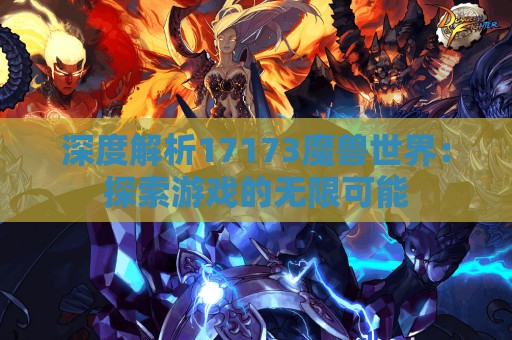 深度解析17173魔兽世界：探索游戏的无限可能