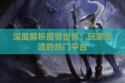 深度解析魔兽世界：玩家交流的热门平台