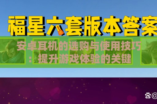 安卓耳机的选购与使用技巧：提升游戏体验的关键