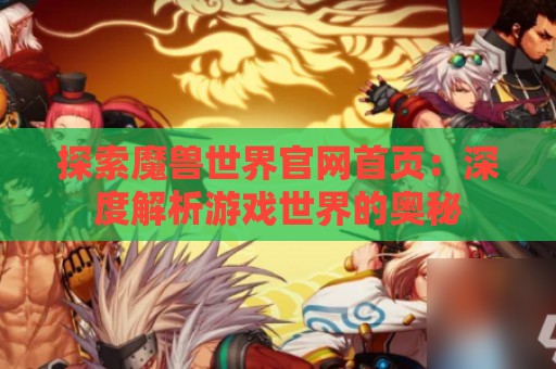 探索魔兽世界官网首页：深度解析游戏世界的奥秘