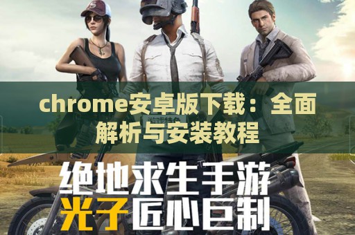 chrome安卓版下载：全面解析与安装教程