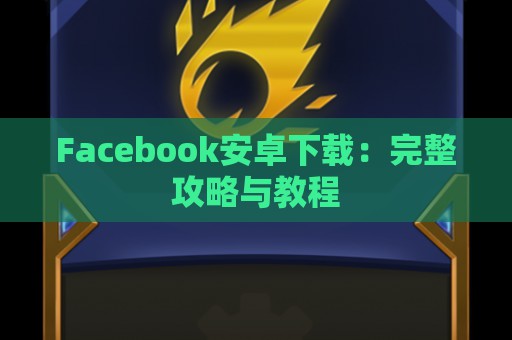 Facebook安卓下载：完整攻略与教程