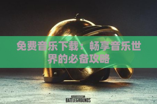 免费音乐下载：畅享音乐世界的必备攻略