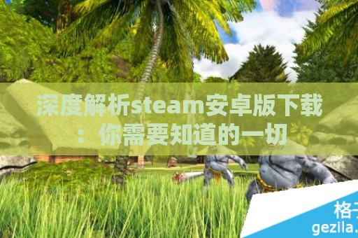 深度解析steam安卓版下载：你需要知道的一切