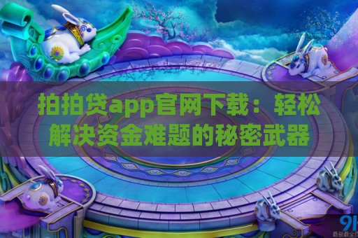 拍拍贷app官网下载：轻松解决资金难题的秘密武器