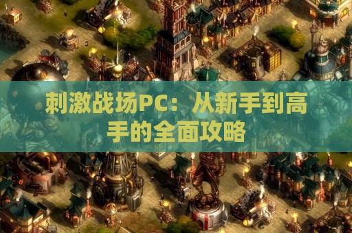 刺激战场PC：从新手到高手的全面攻略