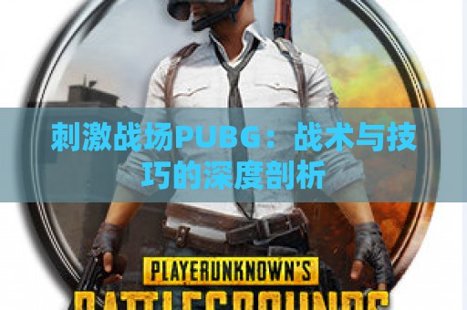 刺激战场PUBG：战术与技巧的深度剖析