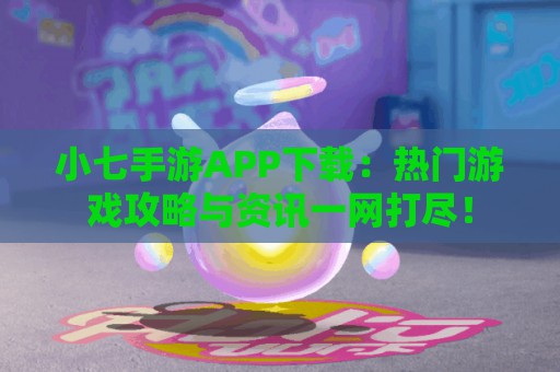 小七手游APP下载：热门游戏攻略与资讯一网打尽！