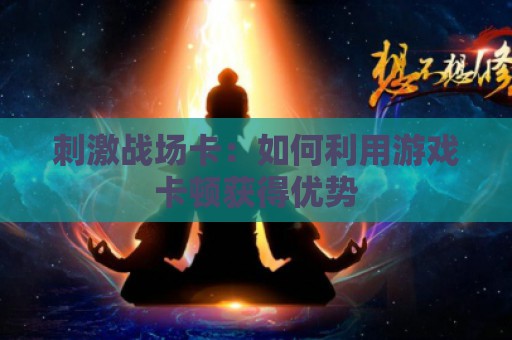 刺激战场卡：如何利用游戏卡顿获得优势