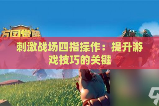 刺激战场四指操作：提升游戏技巧的关键