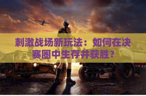 刺激战场新玩法：如何在决赛圈中生存并获胜？