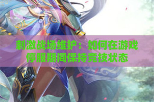 刺激战场维护：如何在游戏停服期间保持竞技状态