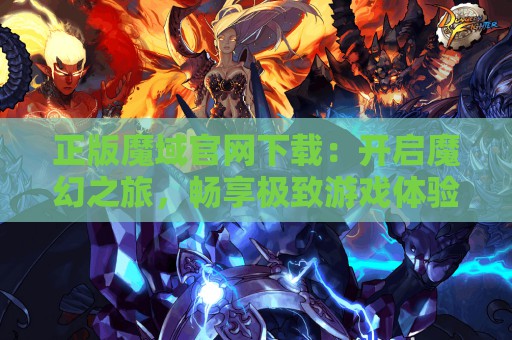 正版魔域官网下载：开启魔幻之旅，畅享极致游戏体验！