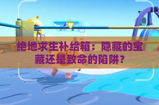 绝地求生补给箱：隐藏的宝藏还是致命的陷阱？