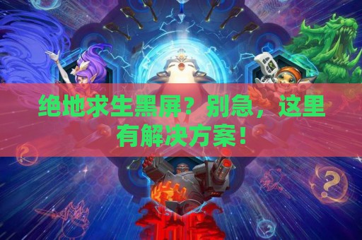 绝地求生黑屏？别急，这里有解决方案！