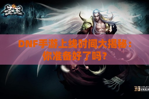 DNF手游上线时间大揭秘：你准备好了吗？